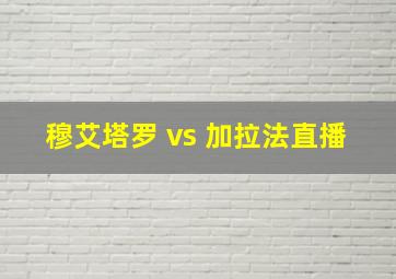 穆艾塔罗 vs 加拉法直播